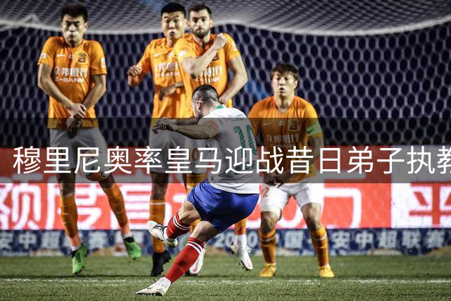 穆里尼奥率皇马迎战昔日弟子执教的国米